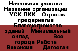 Начальник участка › Название организации ­ УСК ПКК › Отрасль предприятия ­ Благоустройство зданий › Минимальный оклад ­ 45 000 - Все города Работа » Вакансии   . Дагестан респ.,Геологоразведка п.